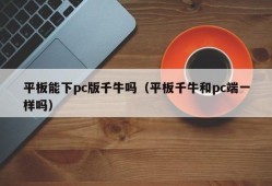 Can the tablet download the pc version of Qianniu (Is the tablet Qianniu the same as the pc side)