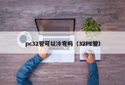 Can pc32 pipe be cold-bent (32PE pipe)