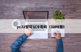 Can pc32 pipe be cold-bent (32PE pipe)