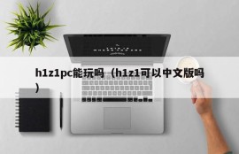 Can h1z1pc be played (can h1z1 be used in Chinese)
