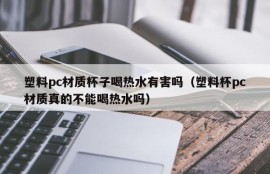 Is it harmful for plastic pc cups to drink hot water (Can plastic cups PC really not drink hot water)