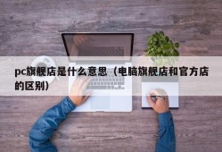 What does pc flagship store mean (the difference between computer flagship store and official store)