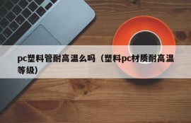 Is pc plastic pipe resistant to high temperatures (plastic pc material resistant to high temperatures)