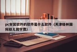 What software is the pc installation software (Tianjin Green International Kindergarten tuition fee)