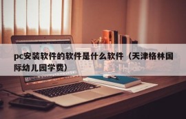 What software is the pc installation software (Tianjin Green International Kindergarten tuition fee)