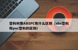 What is the difference between plastic material ABSPC (the difference between abs plastic and pvc plastic)