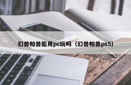 幻兽帕兽能用pc玩吗（幻兽帕兽ps5）