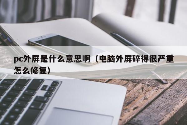 pc外屏是什么意思啊(电脑外屏碎得很严重怎么修复)